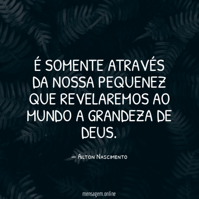 É somente através da nossa PEQUENEZ que revelaremos