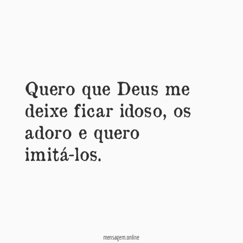 Quero que Deus me deixe ficar idoso