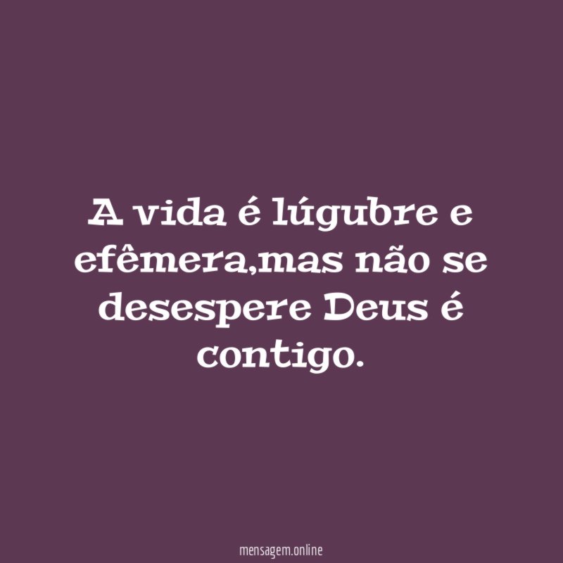 A vida é lúgubre e efêmera
