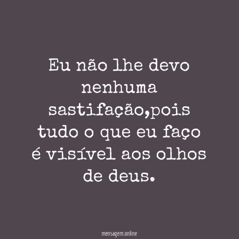 eu não lhe devo nenhuma sastifação