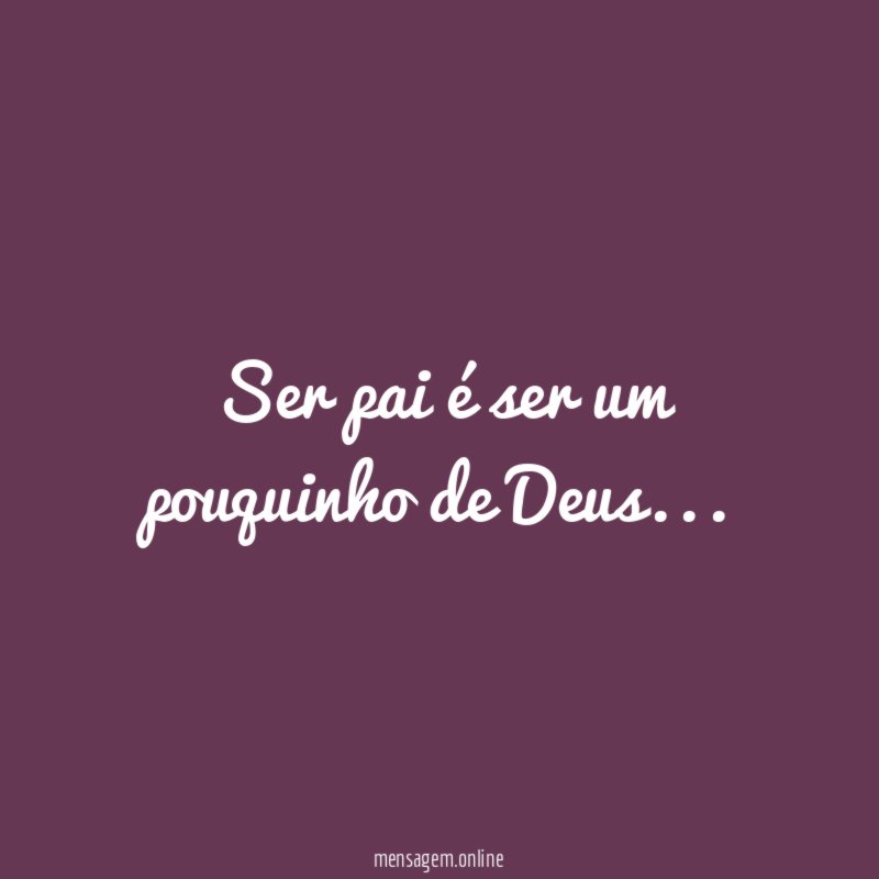 ser pai é ser um pouquinho de Deus