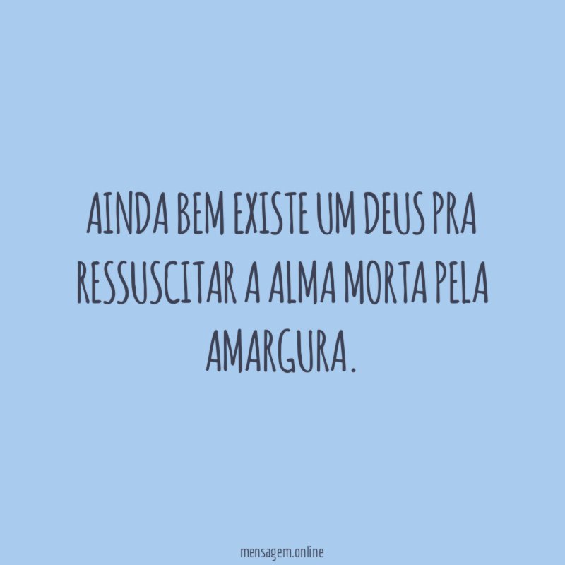 ainda bem existe um Deus pra ressuscitar a alma morta pela amargura