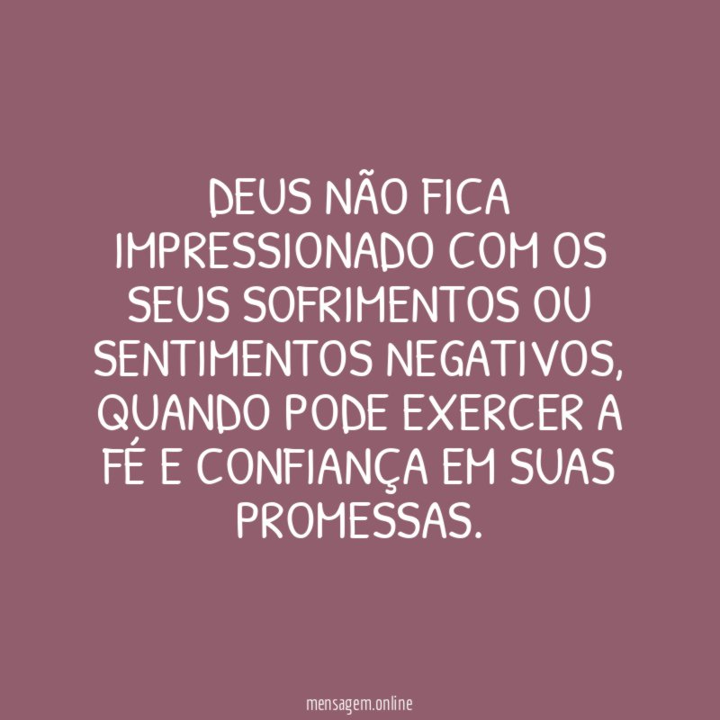 Deus não fica impressionado com os seus sofrimentos ou sentimentos negativos