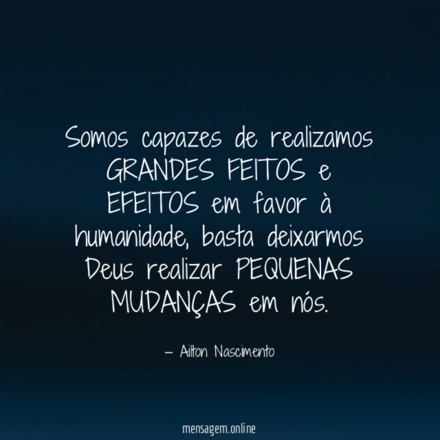 Somos capazes de realizamos GRANDES FEITOS e EFEITOS em favor à humanidade