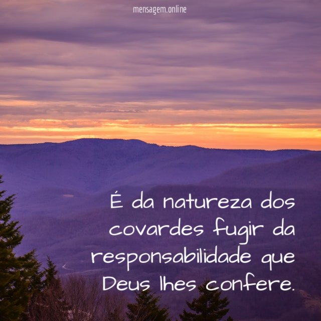 É da natureza dos covardes fugir da responsabilidade que Deus lhes confere