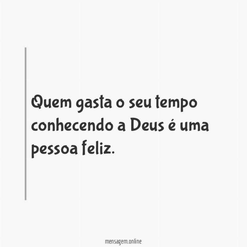 Quem gasta o seu tempo conhecendo a Deus é uma pessoa feliz