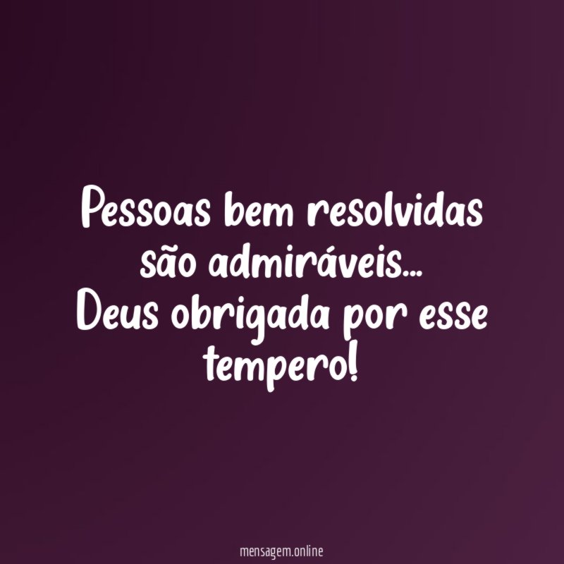 Pessoas bem resolvidas são admiráveis