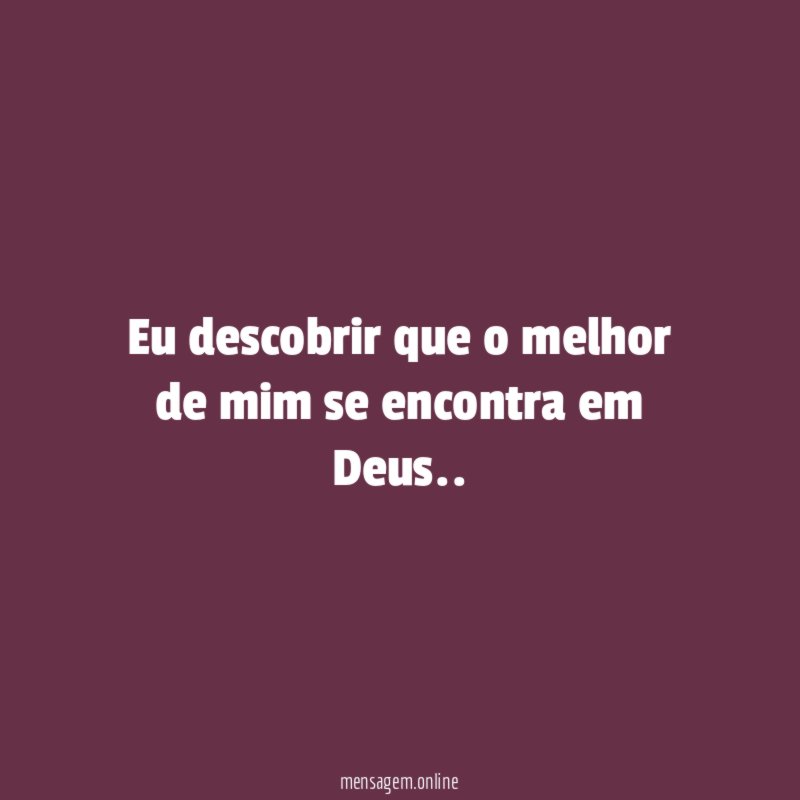 Eu descobrir que o melhor de mim se encontra em Deus