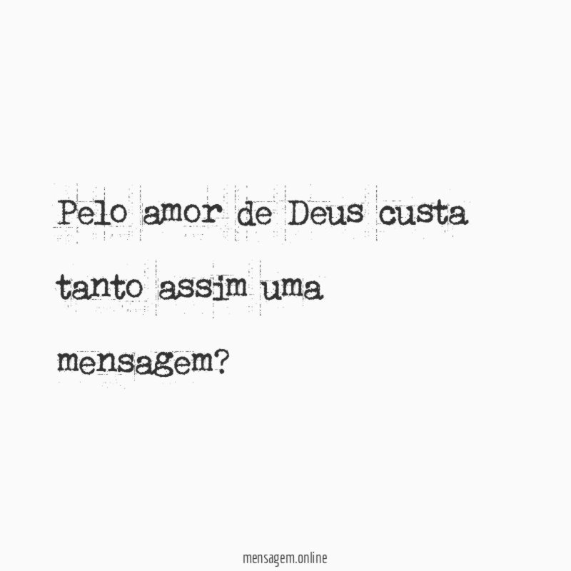pelo amor de Deus custa tanto assim uma mensagem