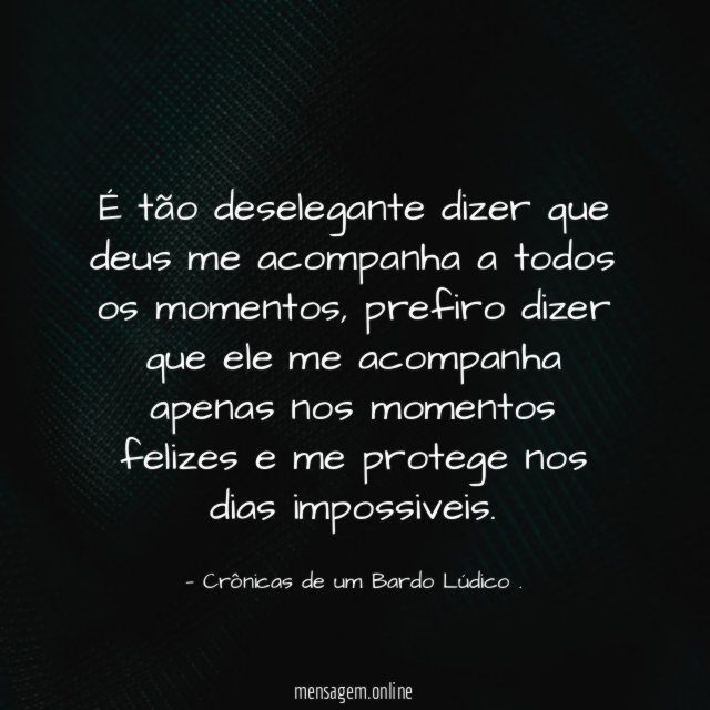 É tão deselegante dizer que deus me acompanha a todos os momentos