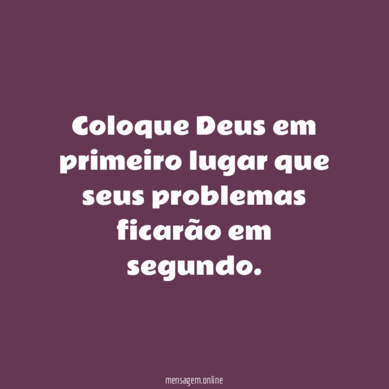 Coloque Deus em primeiro lugar que seus problemas ficarão em segundo.