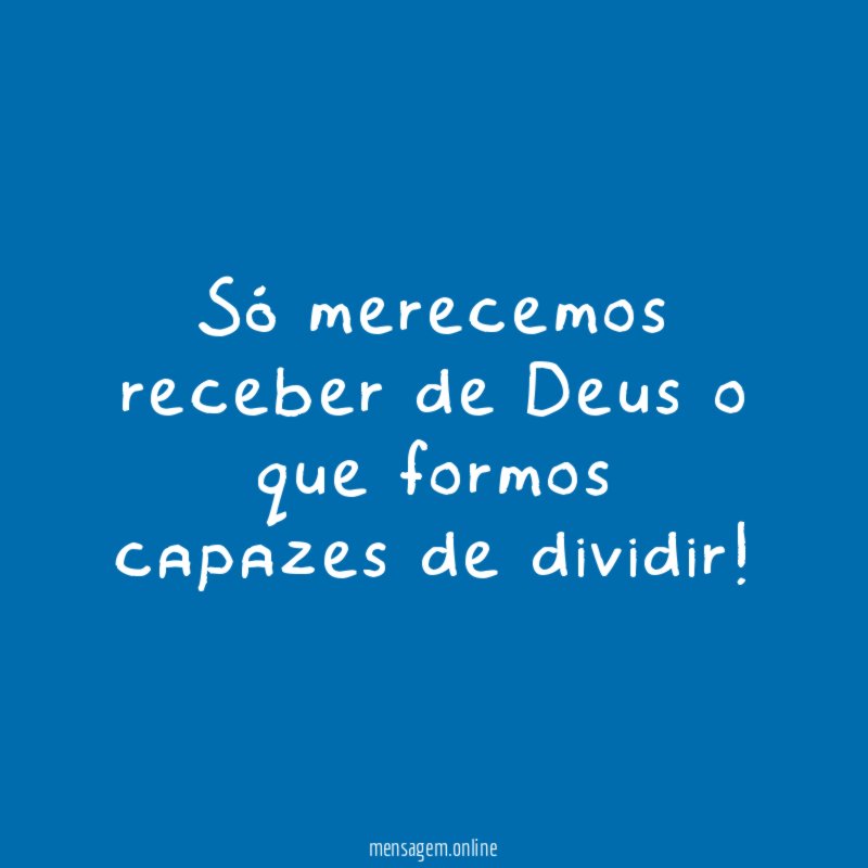 Só merecemos receber de Deus o que formos capazes de dividir