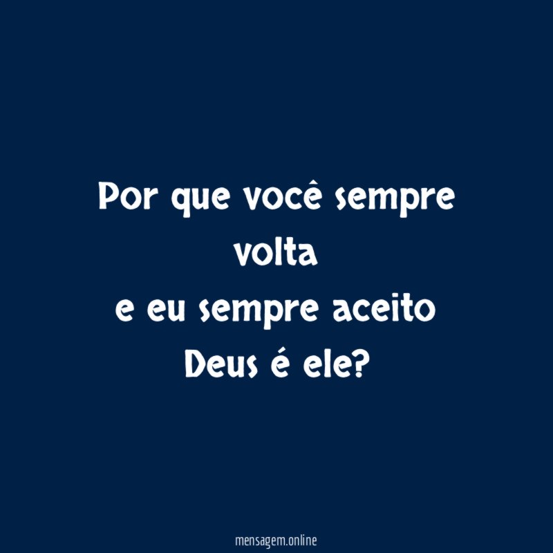 Por que você sempre volta e eu sempre aceito Deus é ele