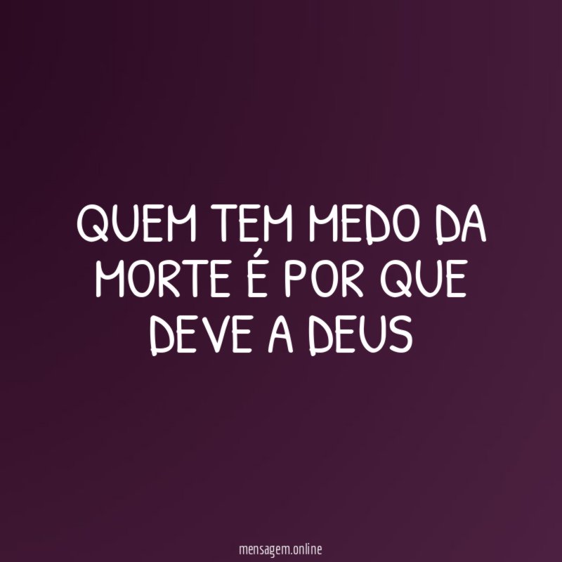 Quem tem medo da morte é por que deve a DEUS