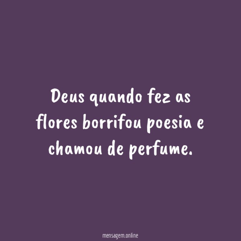 Deus quando fez as flores borrifou poesia e chamou de perfume