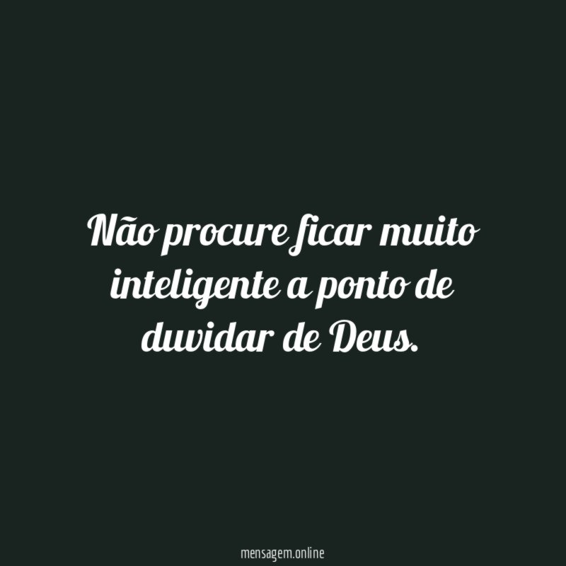 Não procure ficar muito inteligente a ponto de duvidar de Deus