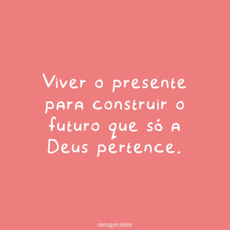 Viver o presente para construir o futuro que só a Deus pertence