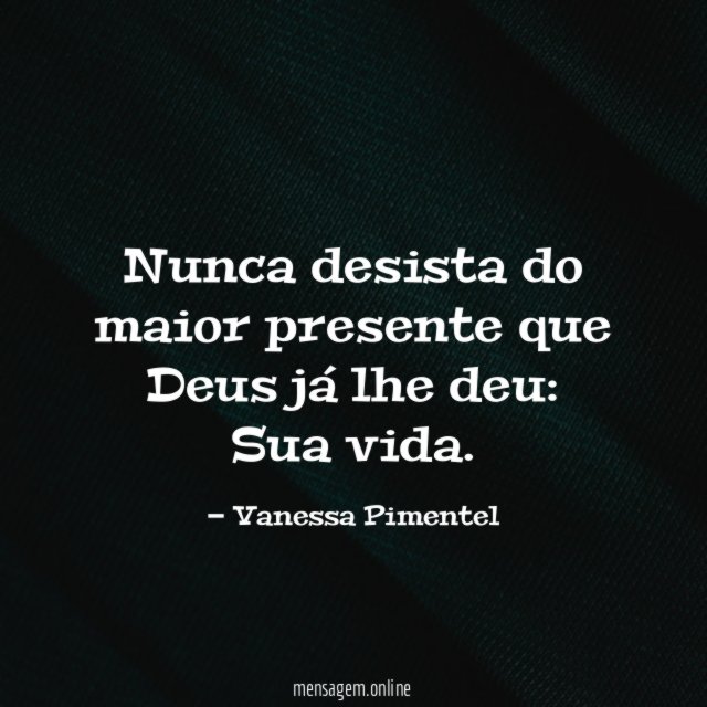Nunca desista do maior presente que Deus já lhe deu