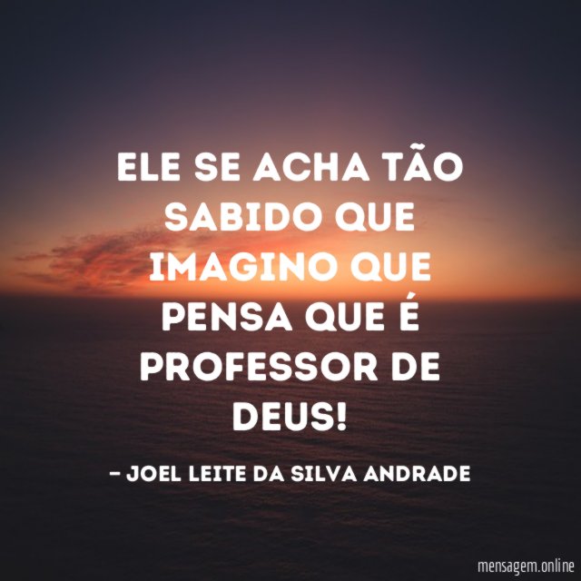 Ele se acha tão sabido que imagino que