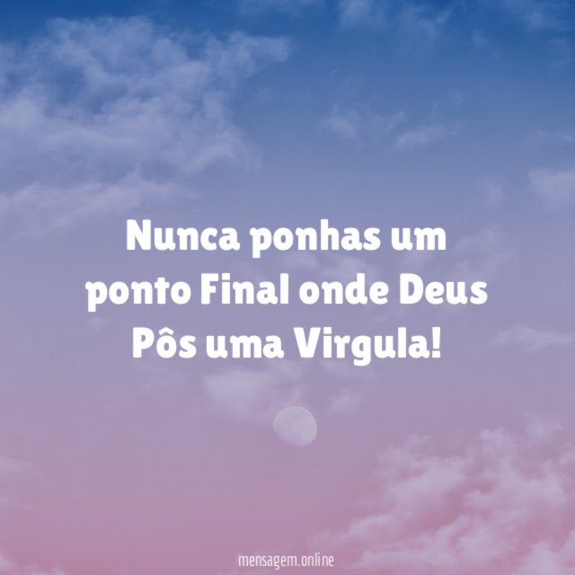Nunca ponhas um ponto Final onde Deus Pôs uma Virgula