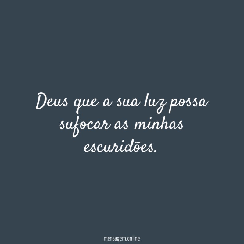 Deus que a sua luz possa sufocar as minhas escuridões