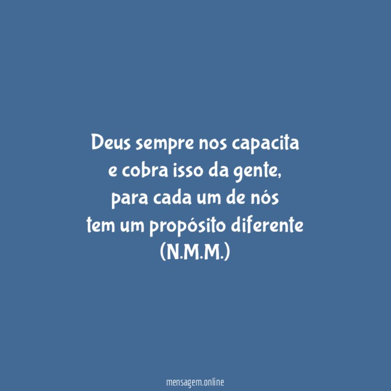 Deus sempre nos capacita
e cobra isso da gente,
para cada um de nós
tem um propósito diferente