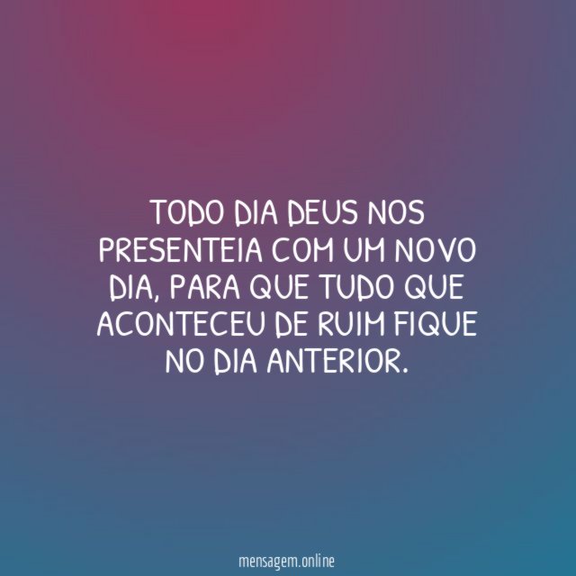 Todo dia Deus nos presenteia com um novo dia