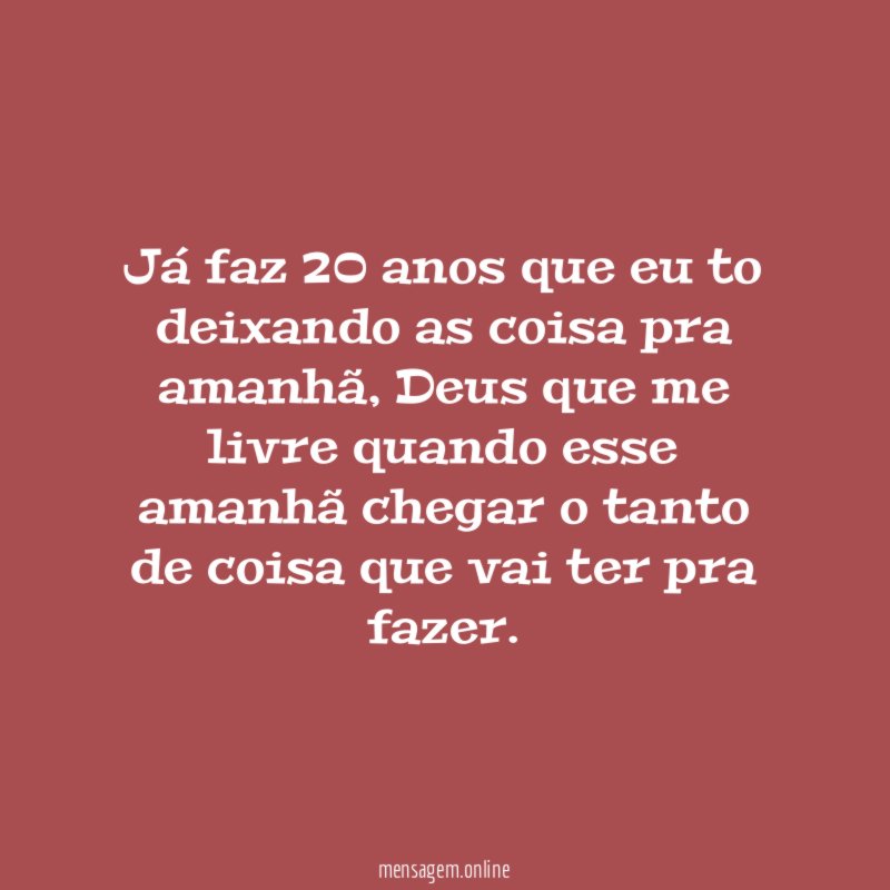 Já faz 20 anos que eu to deixando as coisa pra amanhã