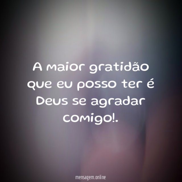 A maior gratidão que eu posso ter é Deus se agradar comigo