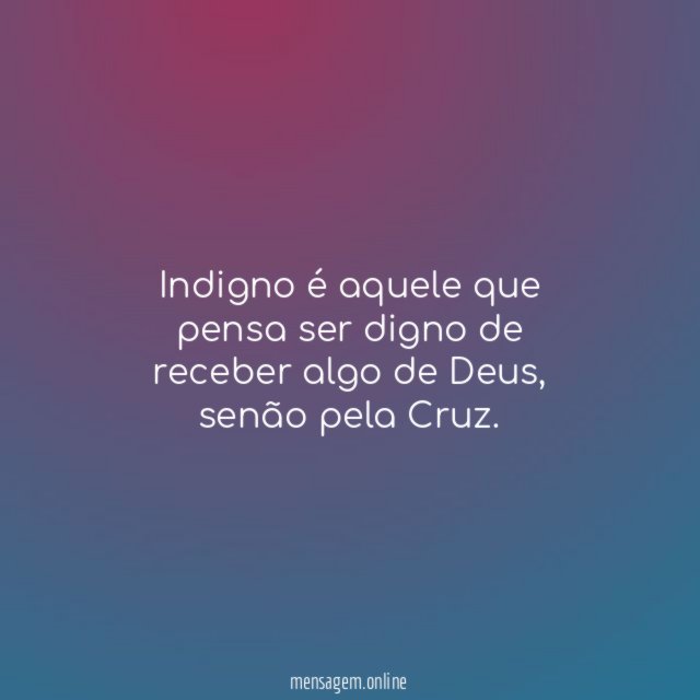 Indigno é aquele que pensa ser digno de receber algo de Deus