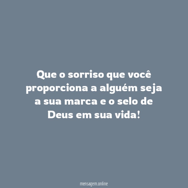 Que o sorriso que você proporciona a alguém