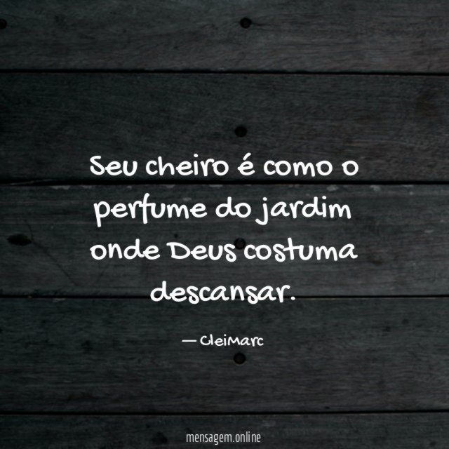 Seu cheiro é como o perfume do jardim onde Deus costuma descansar