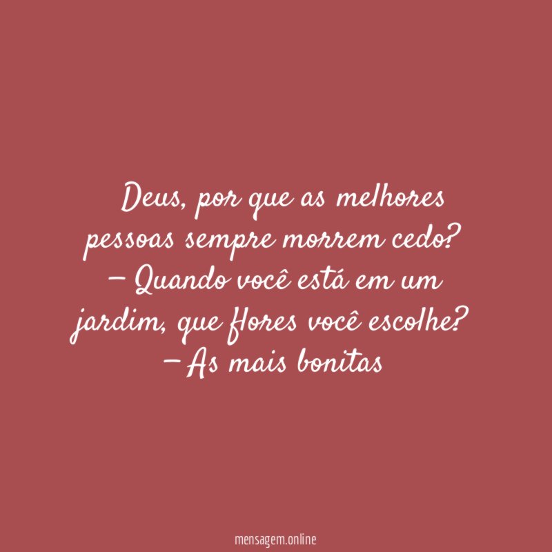 — Deus, por que as melhores pessoas sempre morrem cedo?