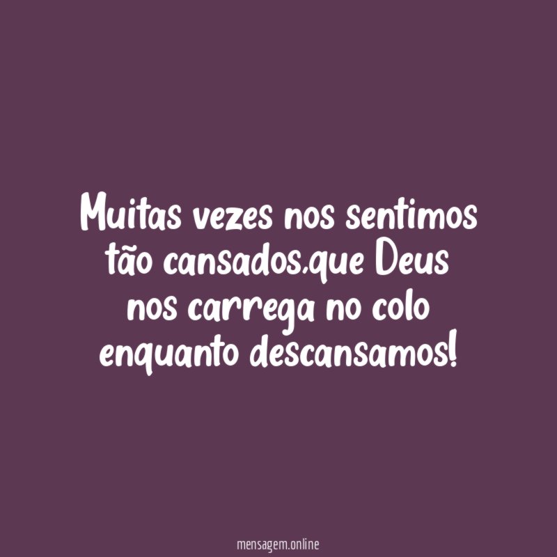 Muitas vezes nos sentimos tão cansados