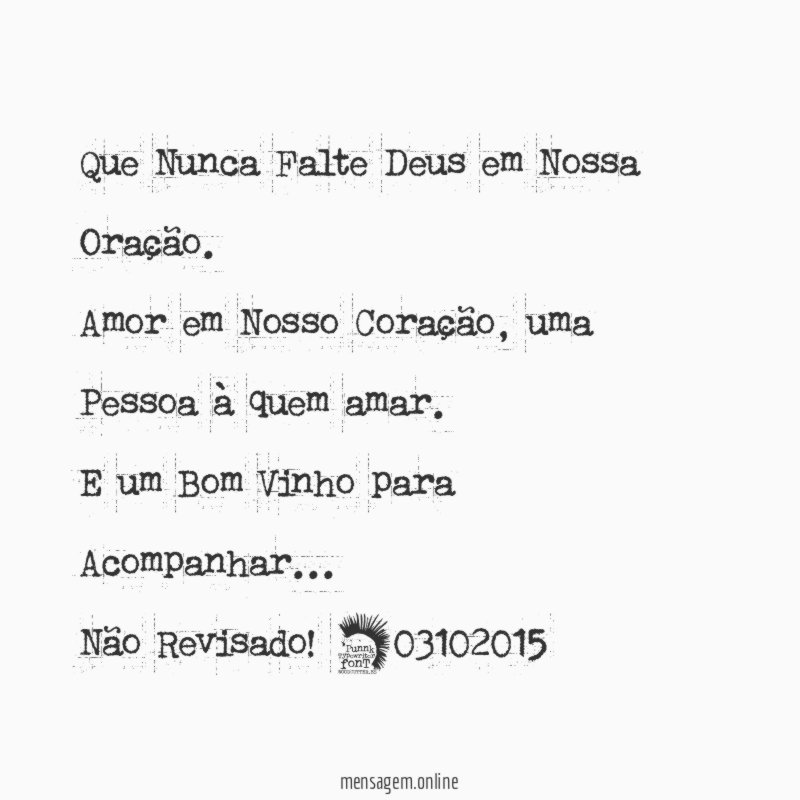 Que Nunca Falte Deus em Nossa Oração.
Amor em Nosso Coração, uma Pessoa à quem amar.
E um Bom Vinho para Acompanhar…
