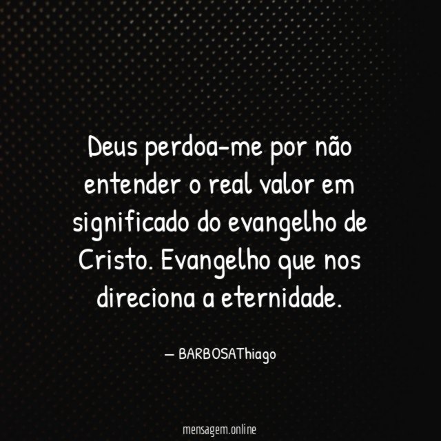 Deus perdoa-me por não entender o real valor