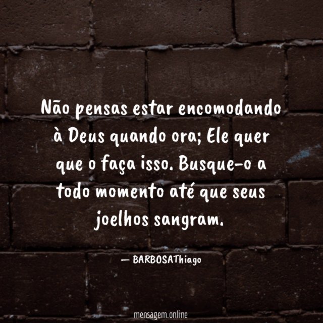 Não pensas estar encomodando à Deus quando ora