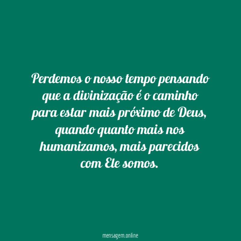 Perdemos o nosso tempo pensando que a divinização