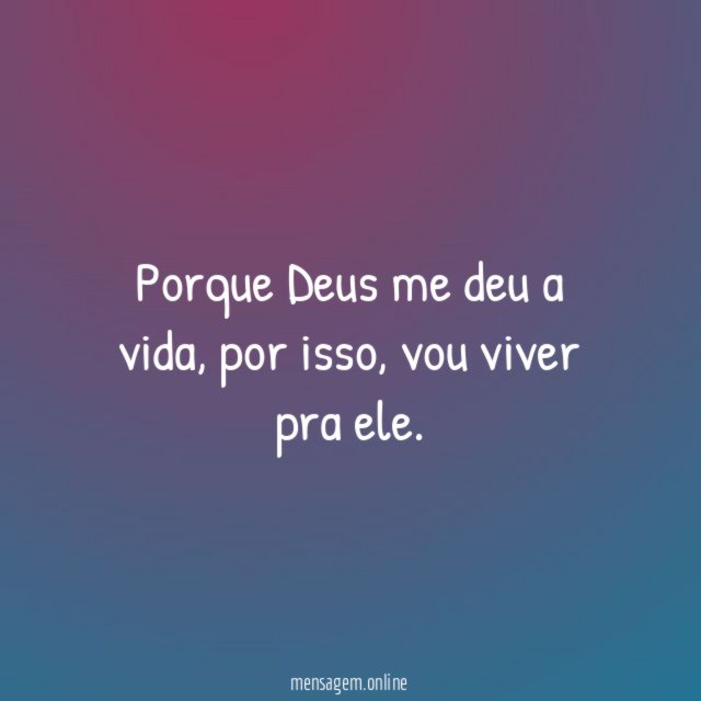 Porque Deus me deu a vida