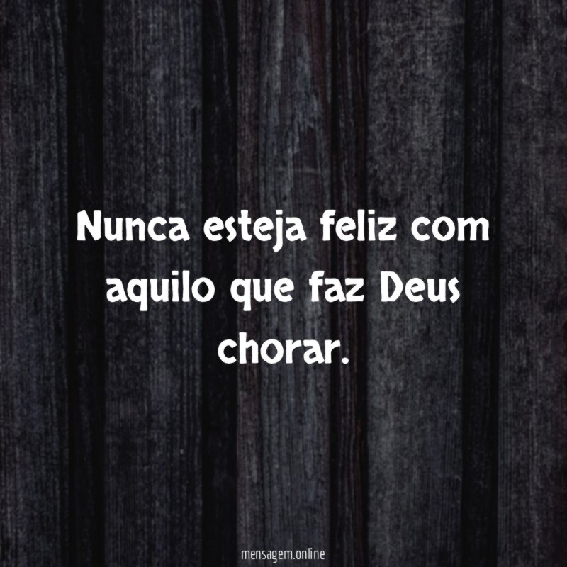 Nunca esteja feliz com aquilo que faz Deus chorar