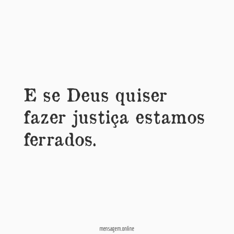 E se Deus quiser fazer justiça estamos ferrados