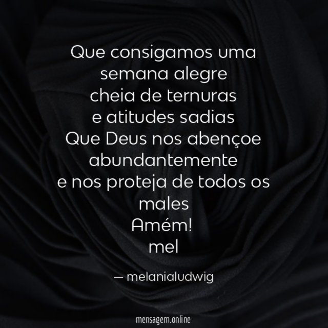 Que consigamos uma semana alegre
cheia de ternuras
e atitudes sadias
Que Deus nos abençoe abundantemente
e nos proteja de todos os males
Amém!