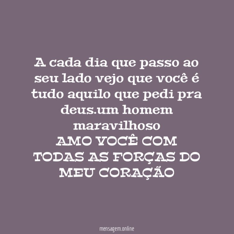 A cada dia que passo ao seu lado vejo que você é tudo aquilo que pedi pra deus .um homem maravilhoso