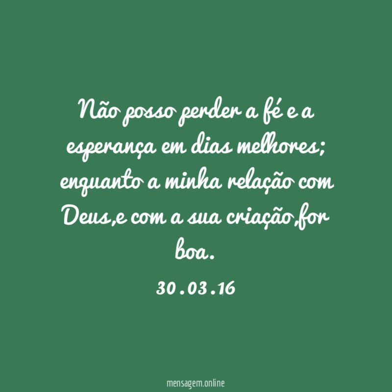 Não posso perder a fé e a esperança em dias melhores;
enquanto a minha relação com Deus,e com a sua criação,for boa.