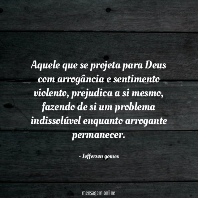 Aquele que se projeta para Deus com arrogância e sentimento violento