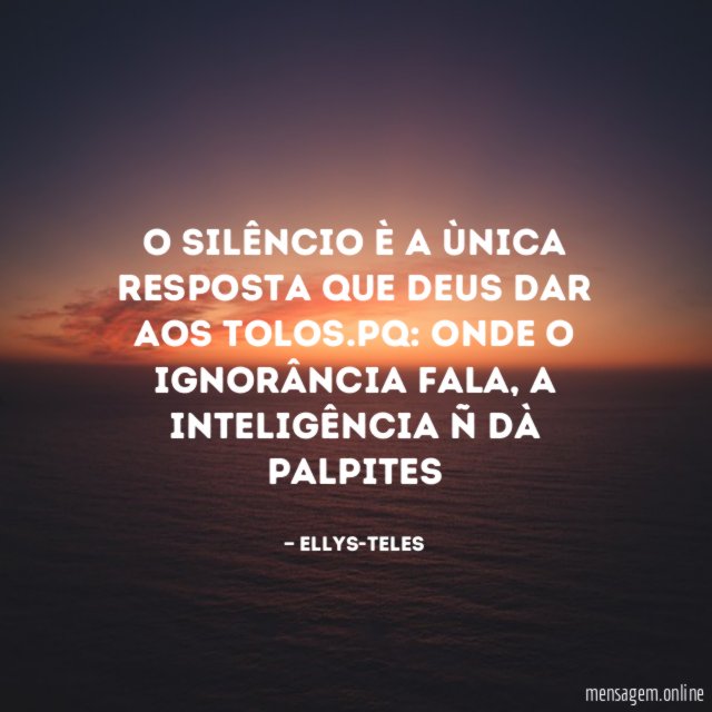 O silêncio è a ùnica resposta que DEUS dar aos tolos