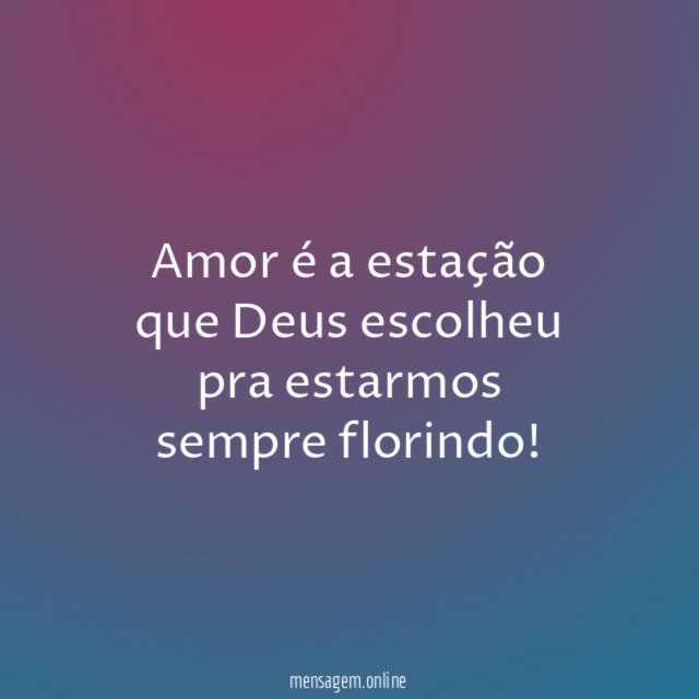 Amor é a estação que Deus escolheu pra estarmos sempre florindo