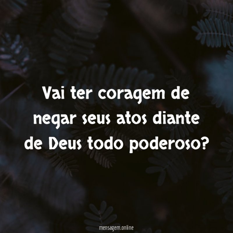 Vai ter coragem de negar seus atos diante de Deus todo poderoso