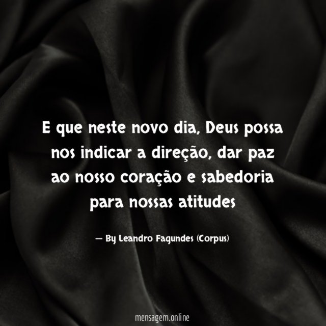 "E que neste novo dia, Deus possa nos indicar a direção, dar paz ao nosso coração e sabedoria para nossas atitudes"