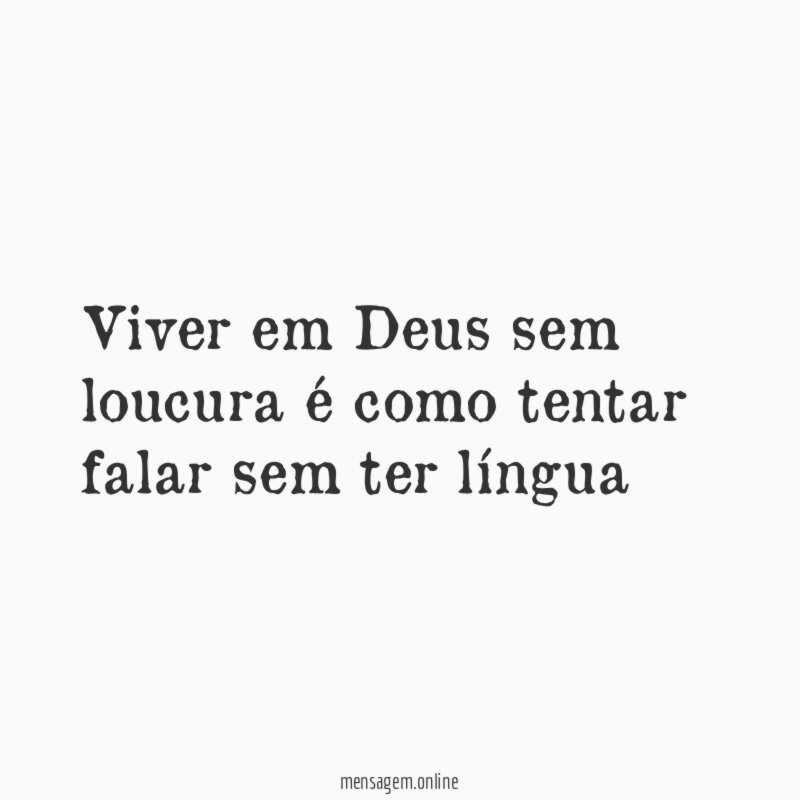 viver em Deus sem loucura é como tentar falar sem ter língua
